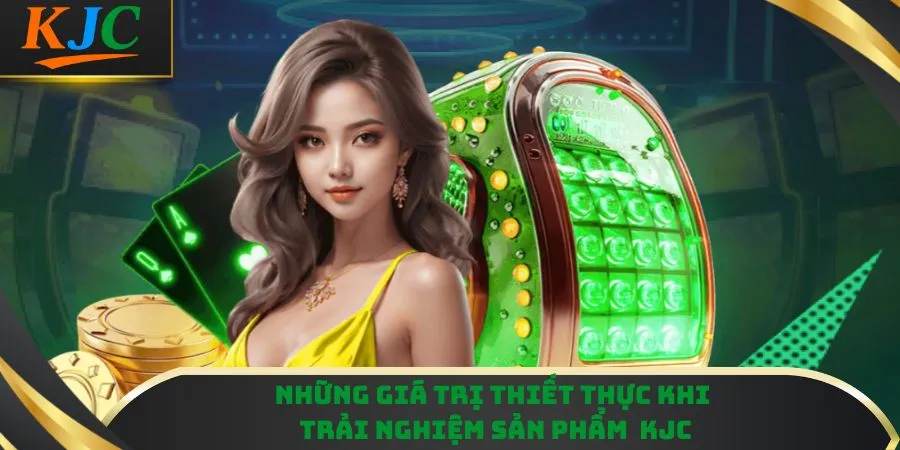Những giá trị thiết thực khi trải nghiệm sản phẩm  KJC